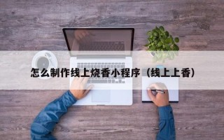 醴陵怎么制作线上烧香小程序（线上上香）