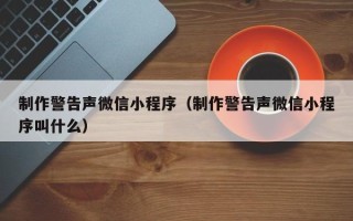 醴陵制作警告声微信小程序（制作警告声微信小程序叫什么）