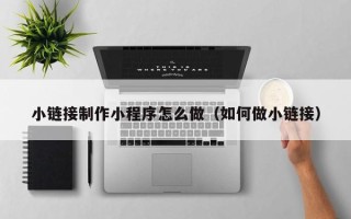 醴陵小链接制作小程序怎么做（如何做小链接）