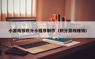 醴陵小游戏领积分小程序制作（积分游戏赚钱）