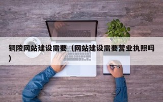 醴陵铜陵网站建设需要（网站建设需要营业执照吗）