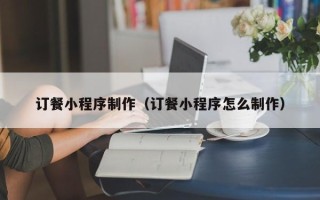 醴陵订餐小程序制作（订餐小程序怎么制作）