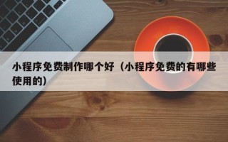 醴陵小程序免费制作哪个好（小程序免费的有哪些使用的）