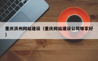 醴陵重庆滨州网站建设（重庆网站建设公司哪家好）