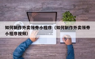 醴陵如何制作外卖领券小程序（如何制作外卖领券小程序视频）