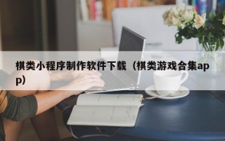 醴陵棋类小程序制作软件下载（棋类游戏合集app）