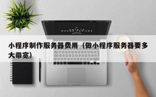 醴陵小程序制作服务器费用（做小程序服务器要多大带宽）