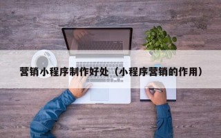 醴陵营销小程序制作好处（小程序营销的作用）