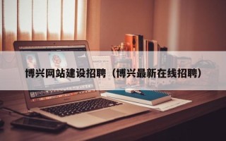 醴陵博兴网站建设招聘（博兴最新在线招聘）