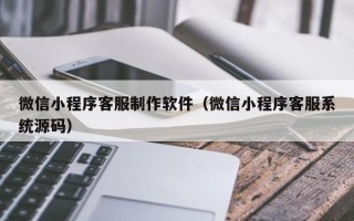 醴陵微信小程序客服制作软件（微信小程序客服系统源码）