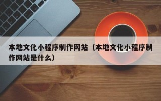 醴陵本地文化小程序制作网站（本地文化小程序制作网站是什么）