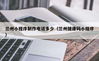 醴陵兰州小程序制作电话多少（兰州健康码小程序）