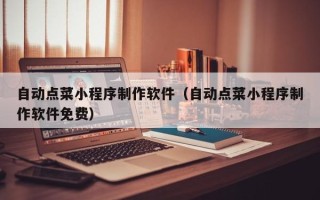 醴陵自动点菜小程序制作软件（自动点菜小程序制作软件免费）