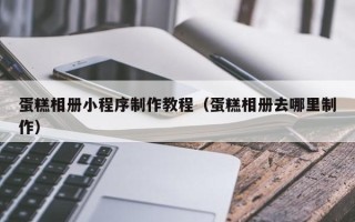 醴陵蛋糕相册小程序制作教程（蛋糕相册去哪里制作）